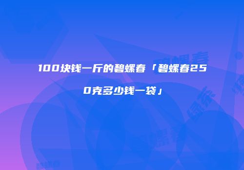 100块钱一斤的碧螺春「碧螺春250克多少钱一袋」