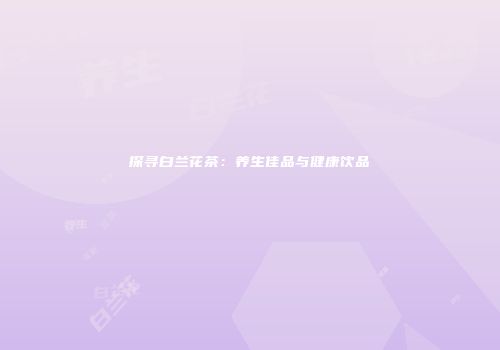 探寻白兰花茶：养生佳品与健康饮品
