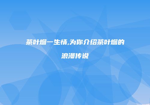 茶叶烟一生情,为你介绍茶叶烟的浪漫传说