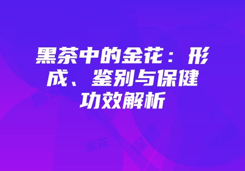 黑茶中的金花：形成、鉴别与保健功效解析