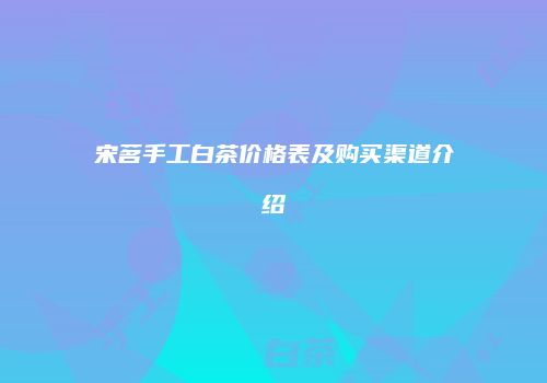 宋茗手工白茶价格表及购买渠道介绍