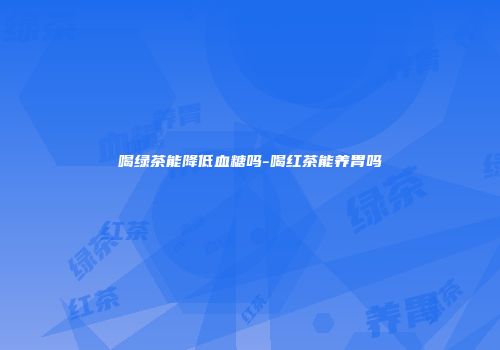 喝绿茶能降低血糖吗-喝红茶能养胃吗