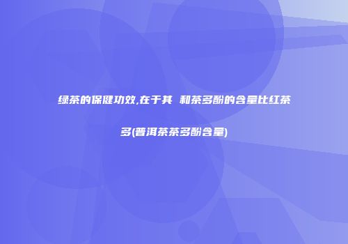 绿茶的保健功效,在于其 和茶多酚的含量比红茶多(普洱茶茶多酚含量)