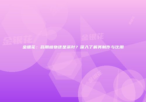 金银花：药用植物还是茶叶？深入了解其制作与饮用