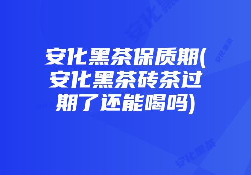 安化黑茶保质期(安化黑茶砖茶过期了还能喝吗)