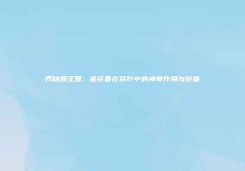 揭秘霸王菌：金花菌在茶叶中的神奇作用与价值