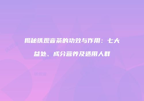 揭秘铁观音茶的功效与作用：七大益处、成分营养及适用人群
