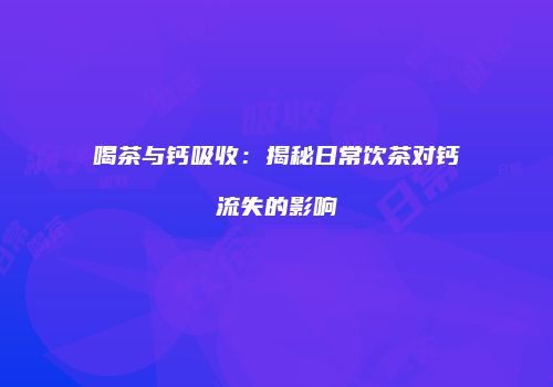 喝茶与钙吸收：揭秘日常饮茶对钙流失的影响