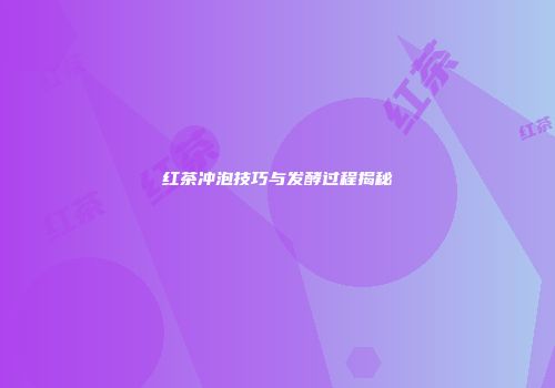 红茶冲泡技巧与发酵过程揭秘