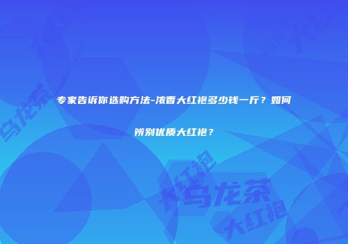 专家告诉你选购方法-浓香大红袍多少钱一斤？如何辨别优质大红袍？