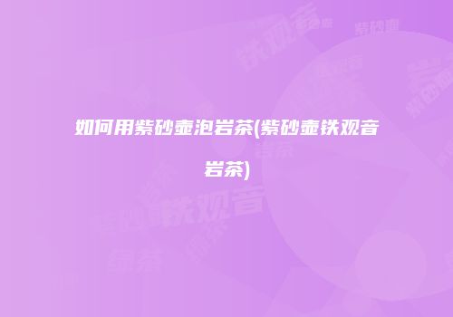 如何用紫砂壶泡岩茶(紫砂壶铁观音岩茶)