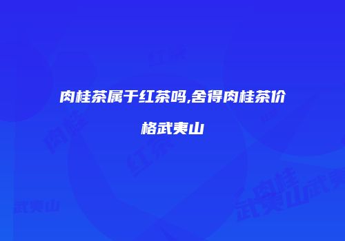 肉桂茶属于红茶吗,舍得肉桂茶价格武夷山