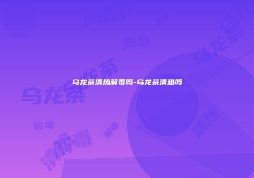 乌龙茶清热解毒吗-乌龙茶清热吗