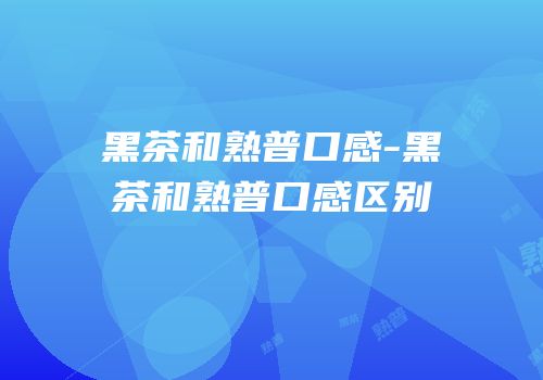 黑茶和熟普口感-黑茶和熟普口感区别