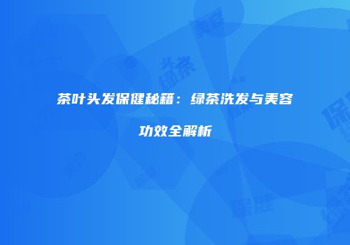 茶叶头发保健秘籍：绿茶洗发与美容功效全解析
