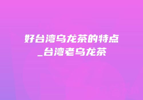 好台湾乌龙茶的特点_台湾老乌龙茶
