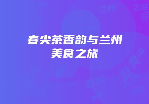 春尖茶香韵与兰州美食之旅