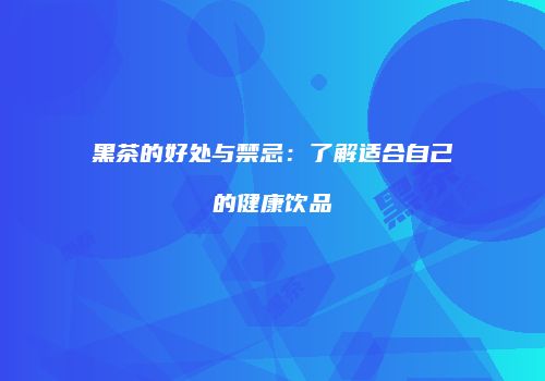黑茶的好处与禁忌：了解适合自己的健康饮品