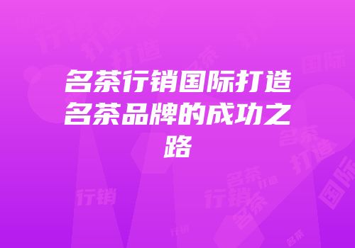 名茶行销国际打造名茶品牌的成功之路