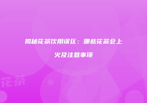 揭秘花茶饮用误区：哪些花茶会上火及注意事项