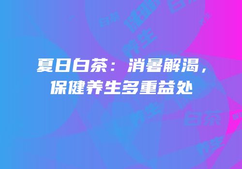 夏日白茶：消暑解渴，保健养生多重益处