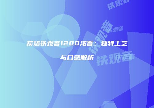 炭焙铁观音1200浓香：独特工艺与口感解析