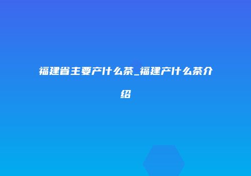 福建省主要产什么茶_福建产什么茶介绍