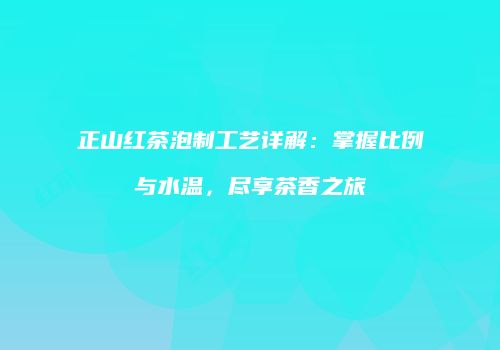 正山红茶泡制工艺详解：掌握比例与水温，尽享茶香之旅