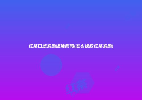红茶口感发酸还能喝吗(怎么挽救红茶发酸)