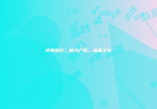 洪雅茶叶：魅力产区，品鉴之旅