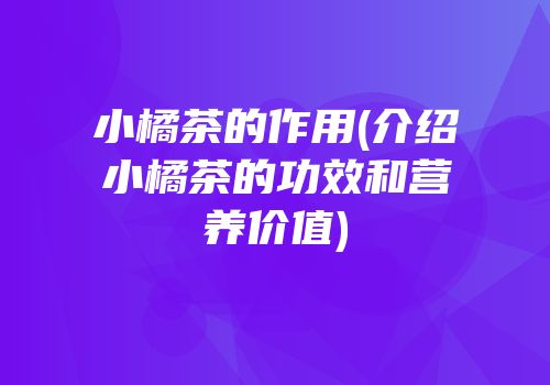 小橘茶的作用(介绍小橘茶的功效和营养价值)