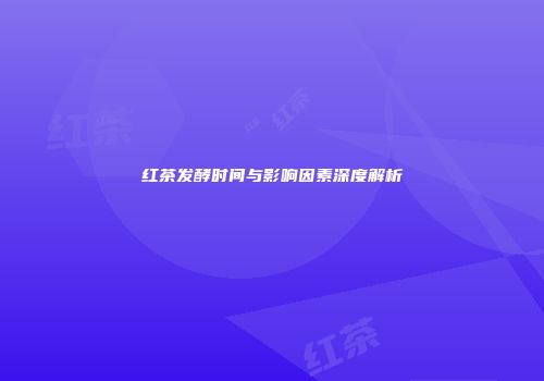 红茶发酵时间与影响因素深度解析