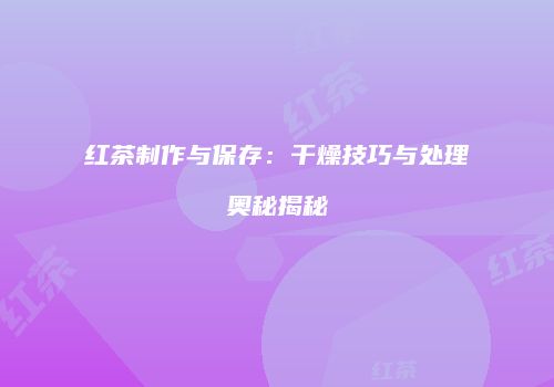 红茶制作与保存：干燥技巧与处理奥秘揭秘