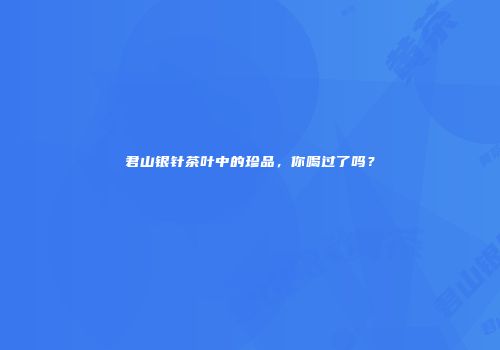 君山银针茶叶中的珍品，你喝过了吗？