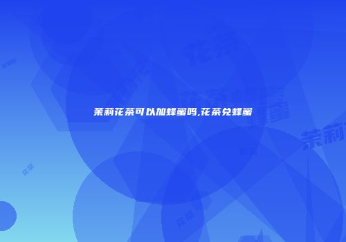 茉莉花茶可以加蜂蜜吗,花茶兑蜂蜜
