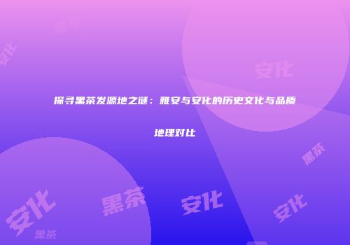 探寻黑茶发源地之谜：雅安与安化的历史文化与品质地理对比