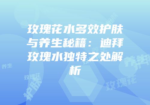 玫瑰花水多效护肤与养生秘籍：迪拜玫瑰水独特之处解析