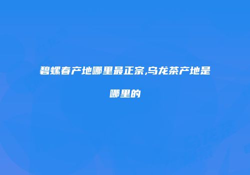 碧螺春产地哪里最正宗,乌龙茶产地是哪里的