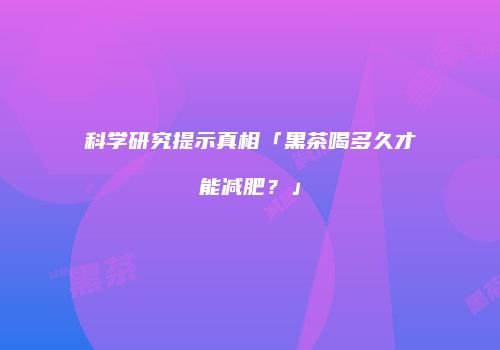 科学研究提示真相「黑茶喝多久才能减肥？」