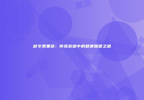 秋冬煮黑茶：传统茶道中的健康保暖之道