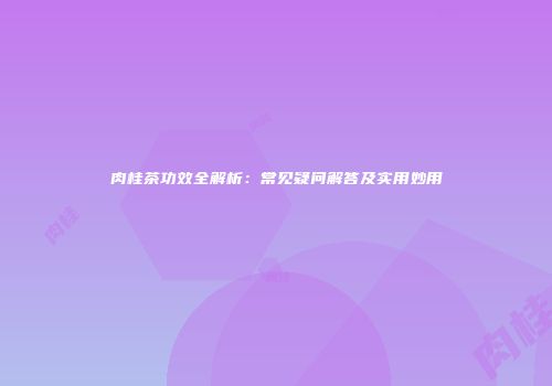 肉桂茶功效全解析：常见疑问解答及实用妙用