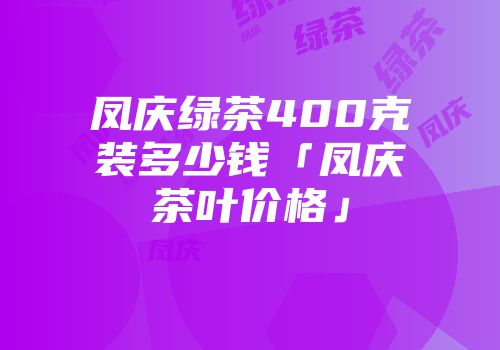 凤庆绿茶400克装多少钱「凤庆茶叶价格」