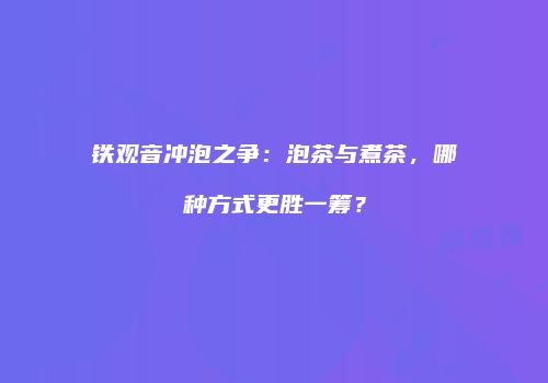 铁观音冲泡之争：泡茶与煮茶，哪种方式更胜一筹？