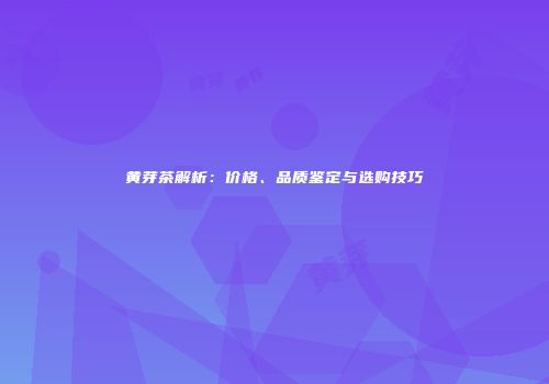 黄芽茶解析：价格、品质鉴定与选购技巧