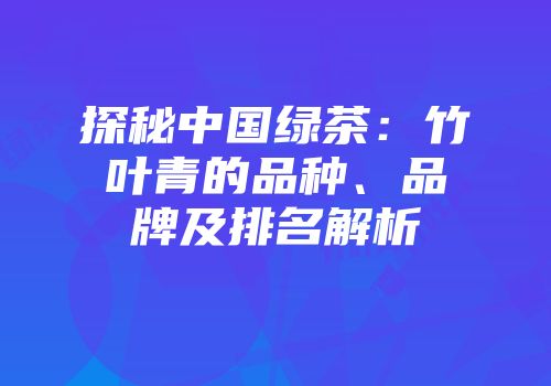 探秘中国绿茶：竹叶青的品种、品牌及排名解析