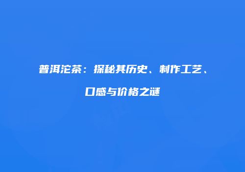 普洱沱茶：探秘其历史、制作工艺、口感与价格之谜