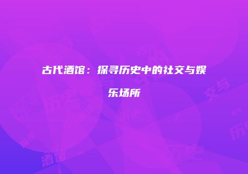 古代酒馆：探寻历史中的社交与娱乐场所