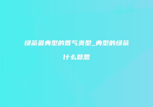 绿茶最典型的香气类型_典型的绿茶什么意思