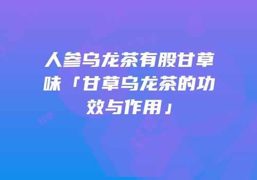 人参乌龙茶有股甘草味「甘草乌龙茶的功效与作用」