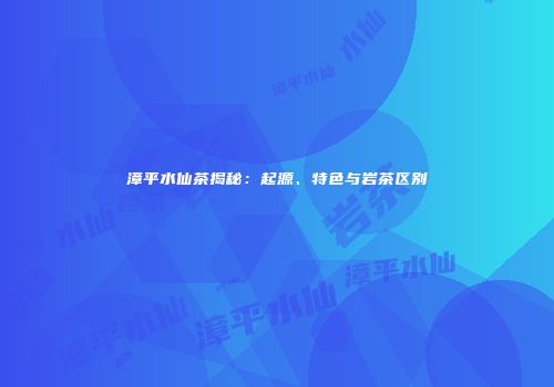 漳平水仙茶揭秘：起源、特色与岩茶区别